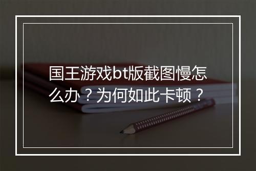 国王游戏bt版截图慢怎么办?为何如此卡顿?