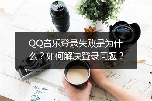 QQ音乐登录失败是为什么？如何解决登录问题？