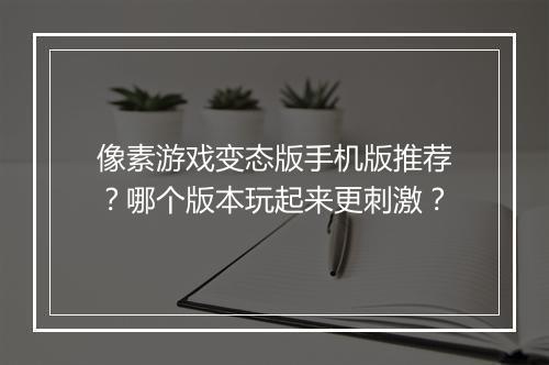 像素游戏变态版手机版推荐?哪个版本玩起来更刺激?