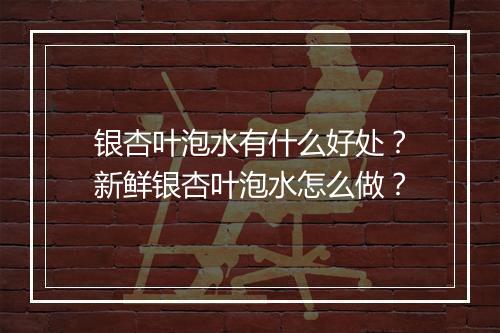 银杏叶泡水有什么好处?新鲜银杏叶泡水怎么做?