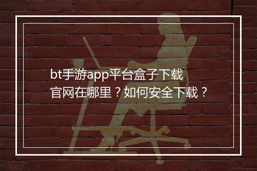bt手游app平台盒子下载官网在哪里?如何安全下载?