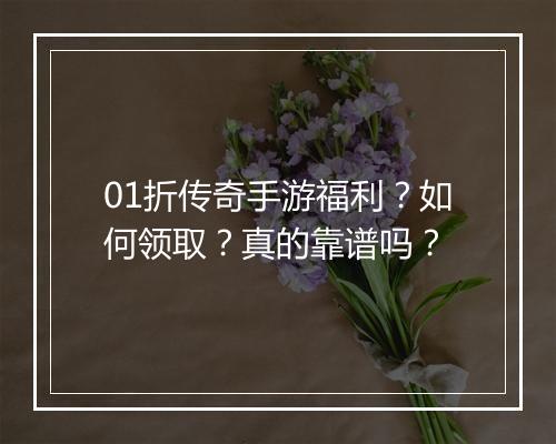 01折传奇手游福利？如何领取？真的靠谱吗？