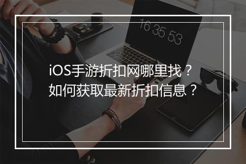 iOS手游折扣网哪里找?如何获取最新折扣信息?