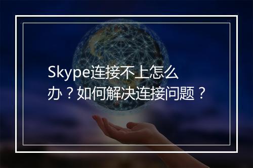 Skype连接不上怎么办？如何解决连接问题？