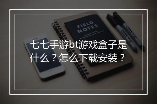 七七手游bt游戏盒子是什么？怎么下载安装？