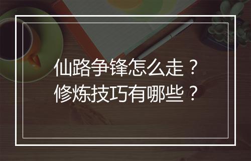 仙路争锋怎么走？修炼技巧有哪些？
