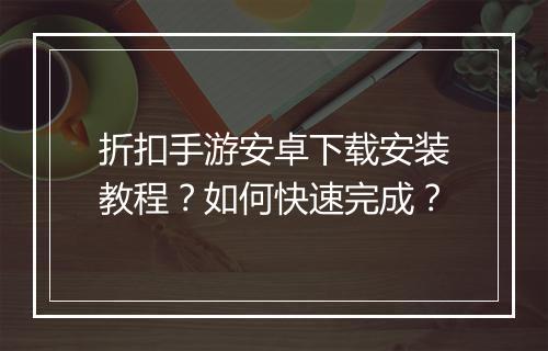 折扣手游安卓下载安装教程?如何快速完成?