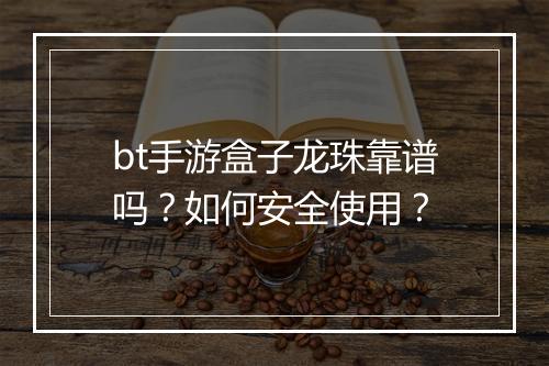 bt手游盒子龙珠靠谱吗？如何安全使用？