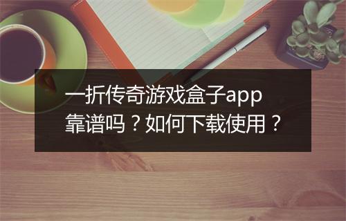 一折传奇游戏盒子app靠谱吗？如何下载使用？