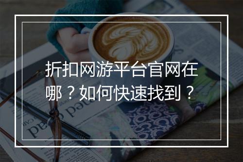 折扣网游平台官网在哪？如何快速找到？