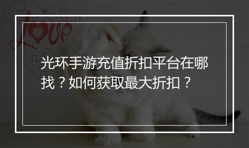 光环手游充值折扣平台在哪找?如何获取最大折扣?