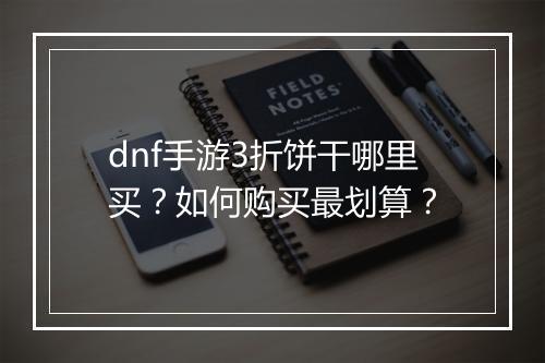 dnf手游3折饼干哪里买？如何购买最划算？