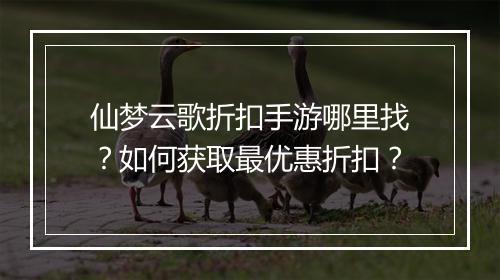 仙梦云歌折扣手游哪里找?如何获取最优惠折扣?