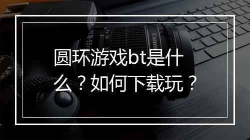 圆环游戏bt是什么?如何下载玩?