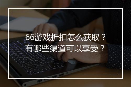 66游戏折扣怎么获取？有哪些渠道可以享受？