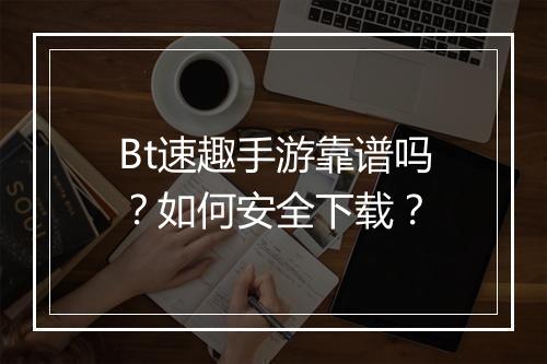 Bt速趣手游靠谱吗？如何安全下载？
