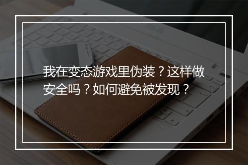 我在变态游戏里伪装？这样做安全吗？如何避免被发现？