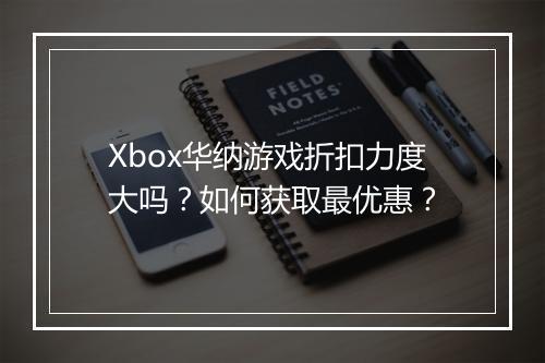 Xbox华纳游戏折扣力度大吗?如何获取最优惠?