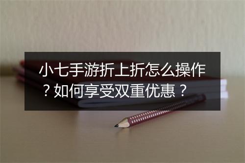 小七手游折上折怎么操作？如何享受双重优惠？