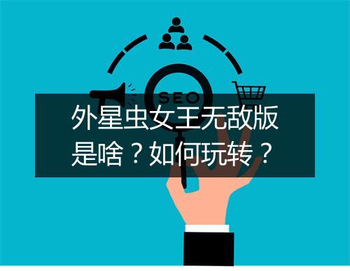 外星虫女王无敌版是啥?如何玩转?