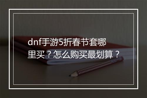 dnf手游5折春节套哪里买?怎么购买最划算?