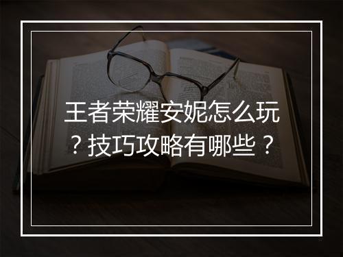 王者荣耀安妮怎么玩？技巧攻略有哪些？