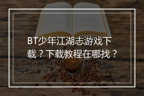 BT少年江湖志游戏下载？下载教程在哪找？