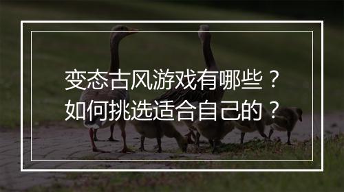 变态古风游戏有哪些?如何挑选适合自己的?
