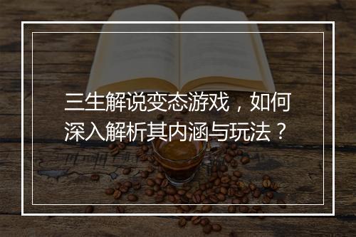 三生解说变态游戏,如何深入解析其内涵与玩法?