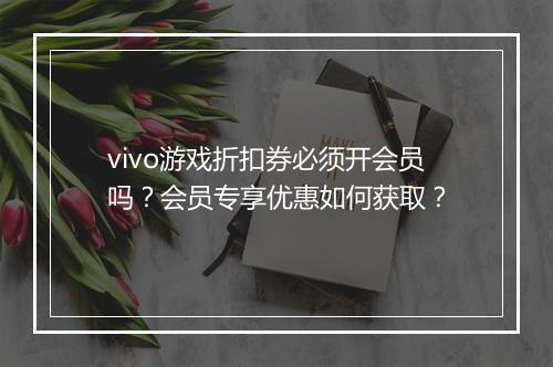 vivo游戏折扣券必须开会员吗?会员专享优惠如何获取?