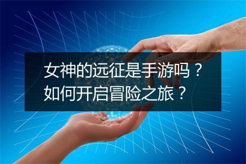 女神的远征是手游吗？如何开启冒险之旅？