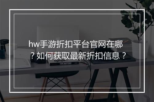 hw手游折扣平台官网在哪?如何获取最新折扣信息?