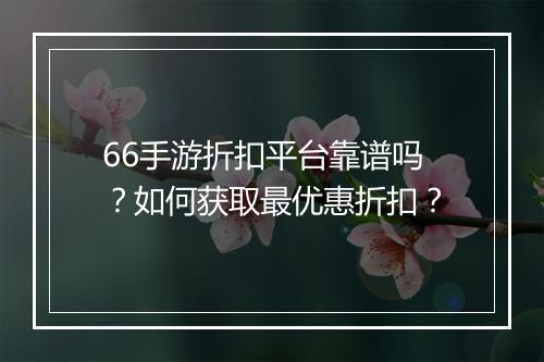 66手游折扣平台靠谱吗？如何获取最优惠折扣？