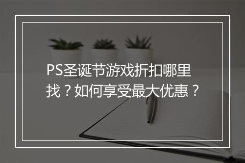 PS圣诞节游戏折扣哪里找?如何享受最大优惠?