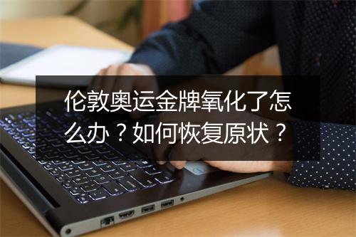 伦敦奥运金牌氧化了怎么办?如何恢复原状?