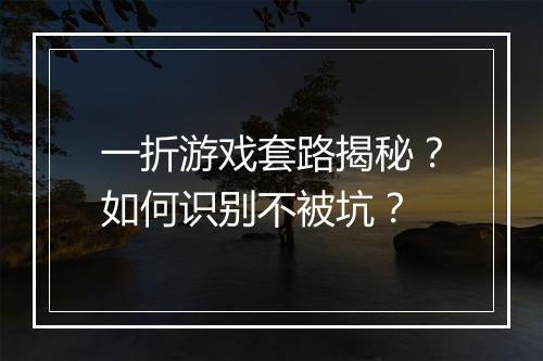 一折游戏套路揭秘？如何识别不被坑？