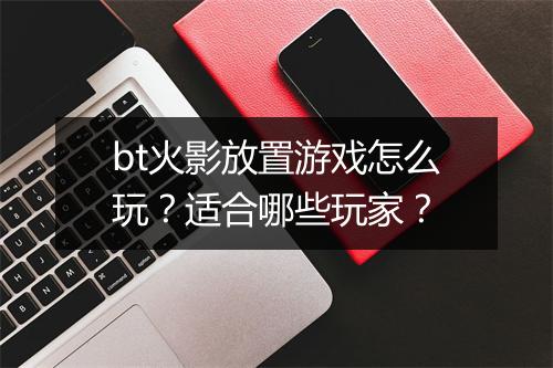 bt火影放置游戏怎么玩？适合哪些玩家？