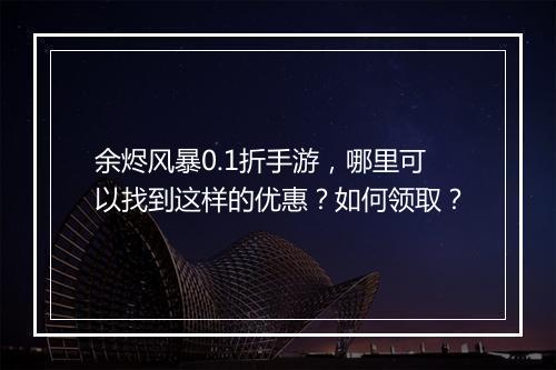 余烬风暴0.1折手游，哪里可以找到这样的优惠？如何领取？