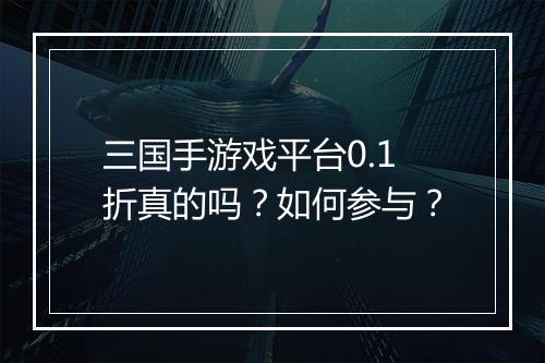 三国手游戏平台0.1折真的吗？如何参与？