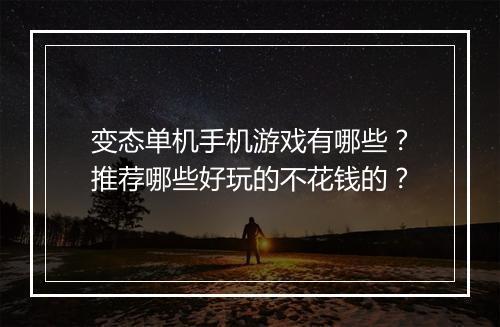 变态单机手机游戏有哪些？推荐哪些好玩的不花钱的？