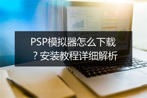 PSP模拟器怎么下载？安装教程详细解析