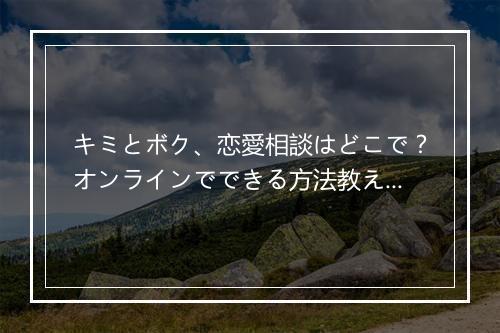キミとボク、恋愛相談はどこで?オンラインでできる方法教えます