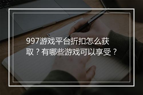 997游戏平台折扣怎么获取?有哪些游戏可以享受?