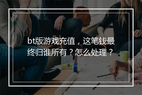 bt版游戏充值,这笔钱最终归谁所有?怎么处理?