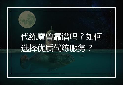 代练魔兽靠谱吗？如何选择优质代练服务？