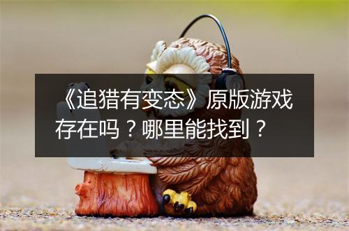 《追猎有变态》原版游戏存在吗？哪里能找到？