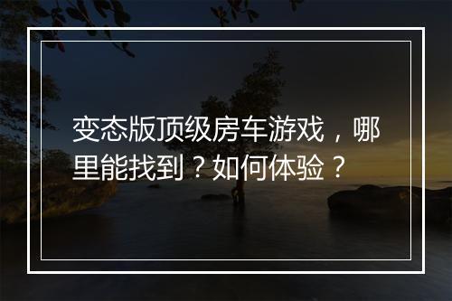 变态版顶级房车游戏,哪里能找到?如何体验?