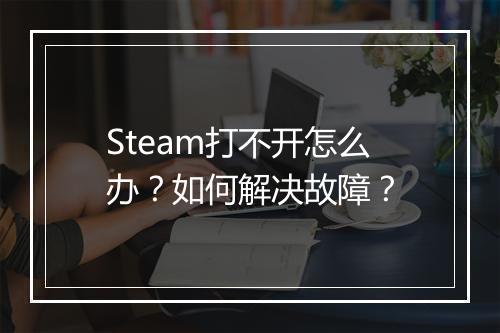 Steam打不开怎么办？如何解决故障？