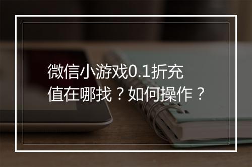 微信小游戏0.1折充值在哪找？如何操作？