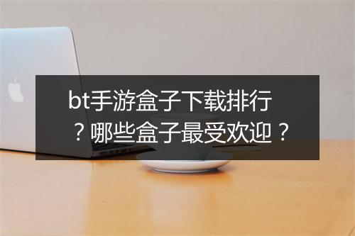 bt手游盒子下载排行？哪些盒子最受欢迎？